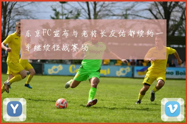 东京FC宣布与老将长友佑都续约一季继续征战赛场