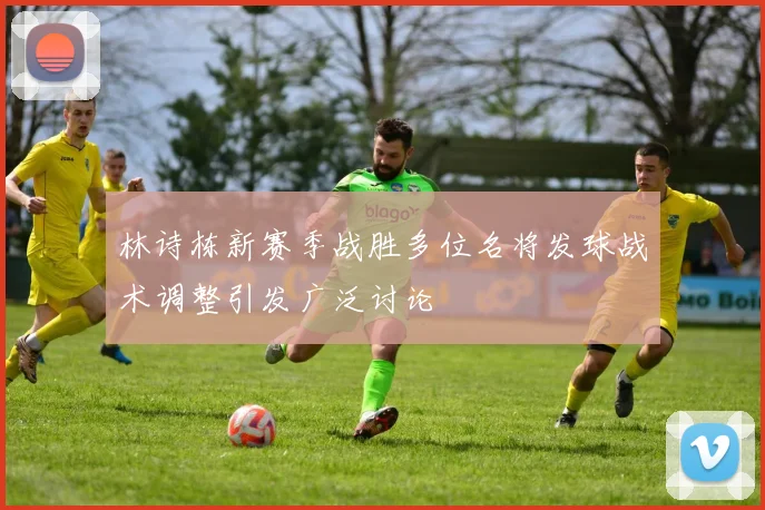 林诗栋新赛季战胜多位名将发球战术调整引发广泛讨论