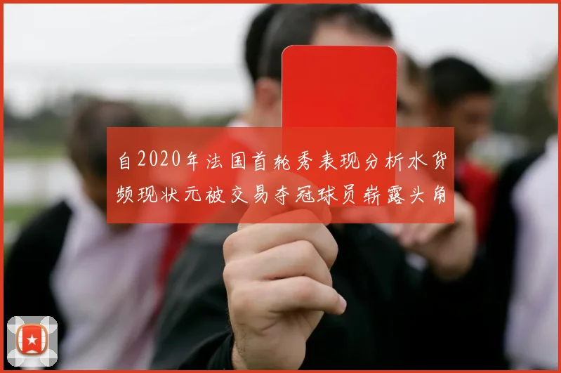 自2020年法国首轮秀表现分析水货频现状元被交易夺冠球员崭露头角
