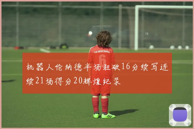 机器人伦纳德半场狂砍16分续写连续21场得分20辉煌纪录