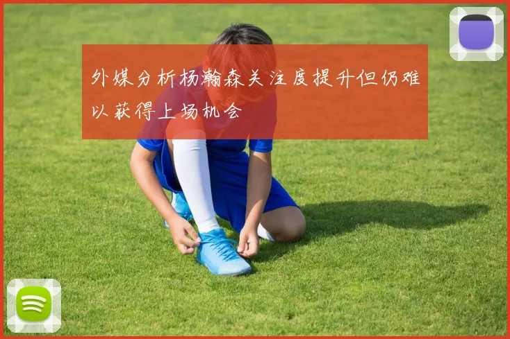 外媒分析杨瀚森关注度提升但仍难以获得上场机会