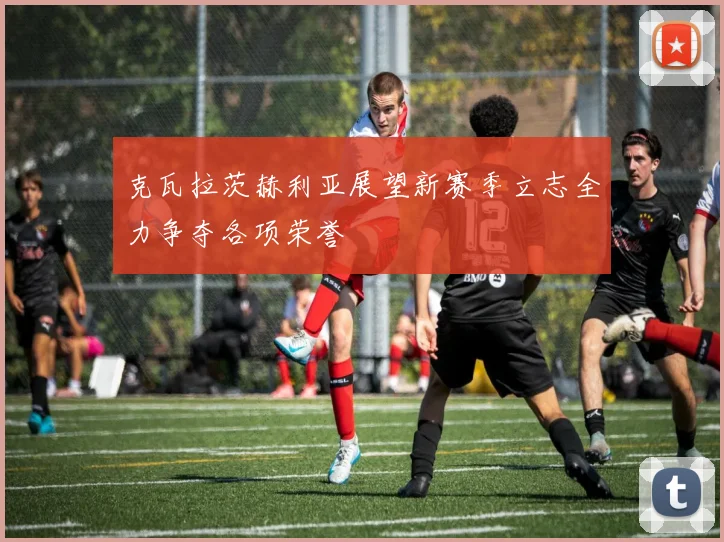 克瓦拉茨赫利亚展望新赛季立志全力争夺各项荣誉