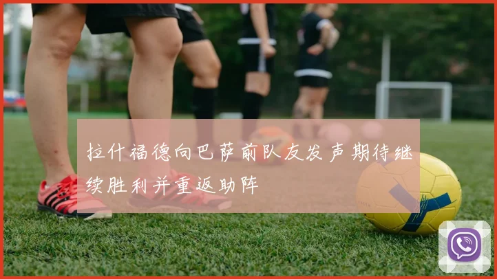 拉什福德向巴萨前队友发声期待继续胜利并重返助阵