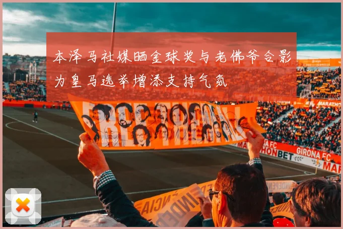 本泽马社媒晒金球奖与老佛爷合影为皇马选举增添支持气氛