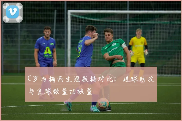 C罗与梅西生涯数据对比：进球助攻与金球数量的较量