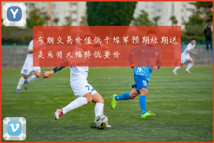 布朗交易价值低于绿军预期短期送走或将大幅降低要价