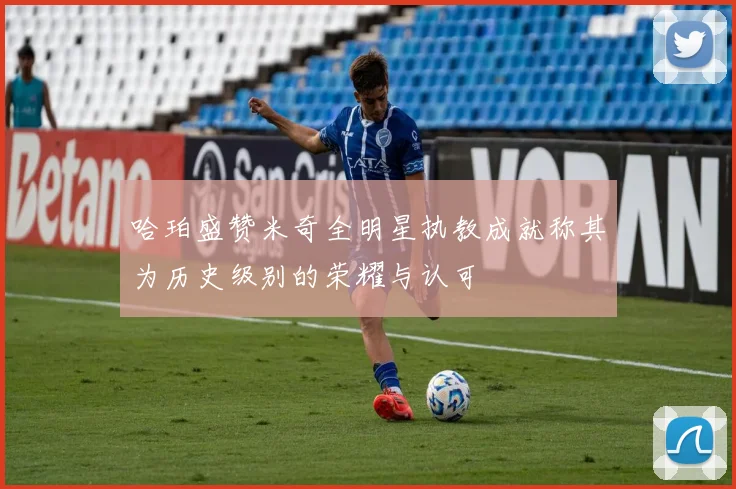 哈珀盛赞米奇全明星执教成就称其为历史级别的荣耀与认可
