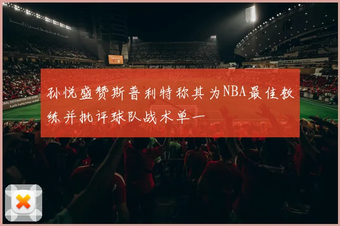 孙悦盛赞斯普利特称其为NBA最佳教练并批评球队战术单一