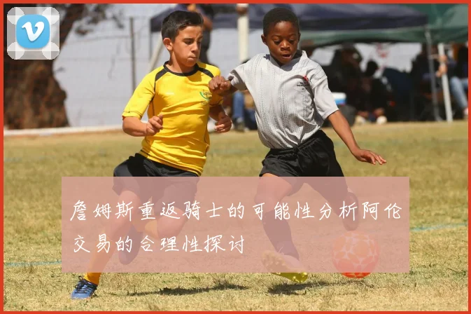 詹姆斯重返骑士的可能性分析阿伦交易的合理性探讨