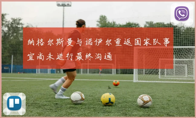 纳格尔斯曼与诺伊尔重返国家队事宜尚未进行最终沟通