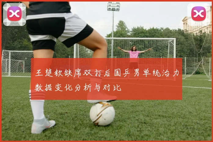 王楚钦缺席双打后国乒男单统治力数据变化分析与对比