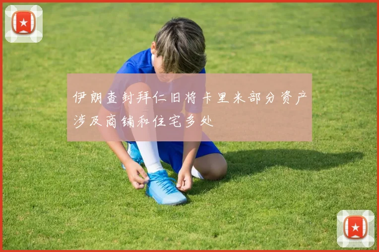 伊朗查封拜仁旧将卡里米部分资产涉及商铺和住宅多处