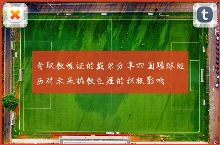 考取教练证的戴尔分享四国踢球经历对未来执教生涯的积极影响