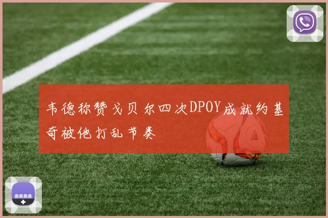 韦德称赞戈贝尔四次DPOY成就约基奇被他打乱节奏