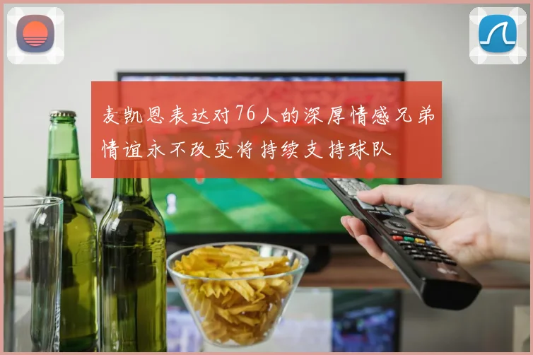 麦凯恩表达对76人的深厚情感兄弟情谊永不改变将持续支持球队