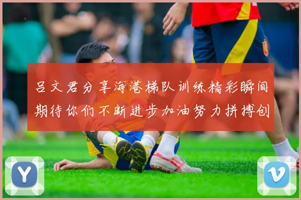吕文君分享海港梯队训练精彩瞬间期待你们不断进步加油努力拼搏创造辉煌
