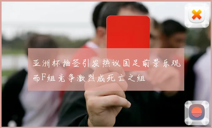 亚洲杯抽签引发热议国足前景乐观而F组竞争激烈成死亡之组