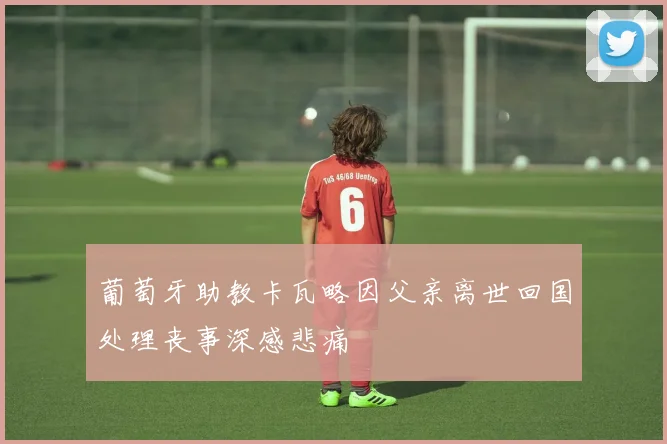 葡萄牙助教卡瓦略因父亲离世回国处理丧事深感悲痛