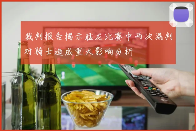 裁判报告揭示猛龙比赛中两次漏判对骑士造成重大影响分析