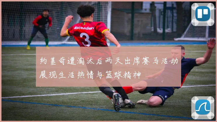 约基奇遭淘汰后两天出席赛马活动展现生活热情与篮球精神