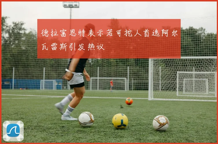 德拉富恩特表示若可挖人首选阿尔瓦雷斯引发热议