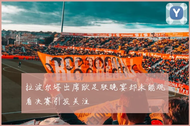 拉波尔塔出席欧足联晚宴却未能观看决赛引发关注