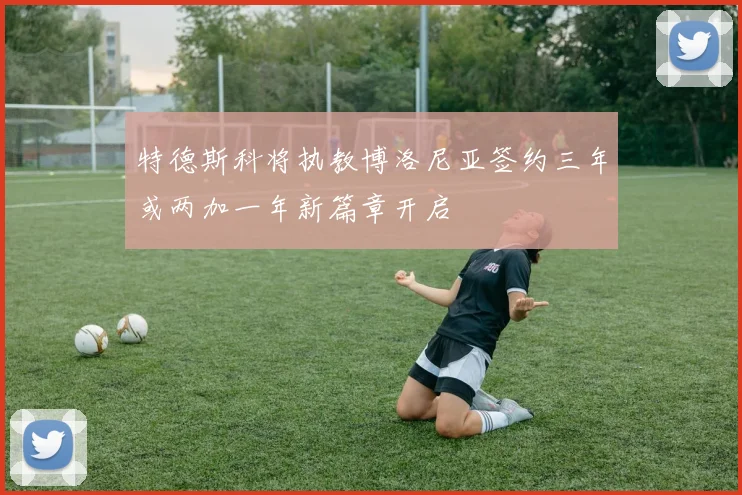 特德斯科将执教博洛尼亚签约三年或两加一年新篇章开启