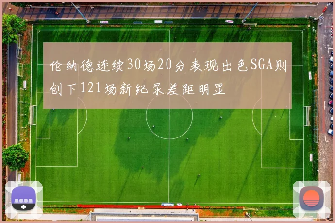 伦纳德连续30场20分表现出色SGA则创下121场新纪录差距明显