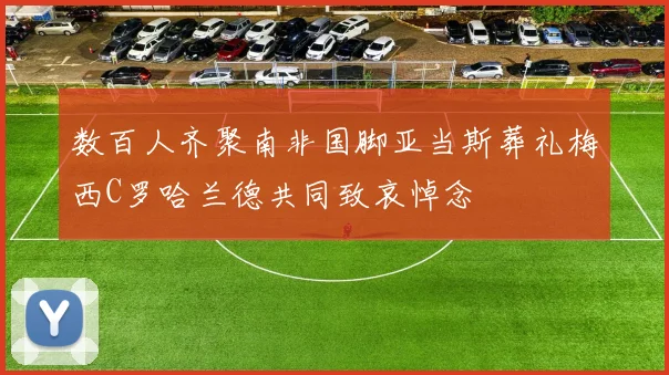 数百人齐聚南非国脚亚当斯葬礼梅西C罗哈兰德共同致哀悼念