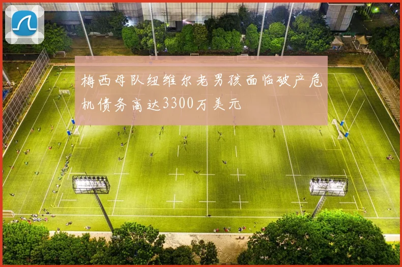 梅西母队纽维尔老男孩面临破产危机债务高达3300万美元