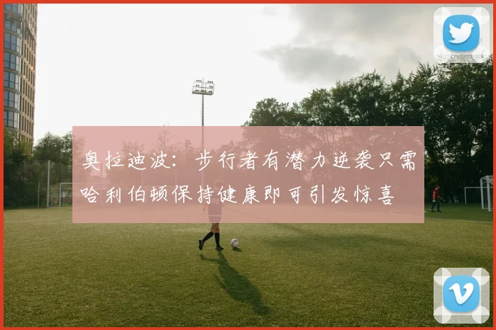 奥拉迪波:步行者有潜力逆袭只需哈利伯顿保持健康即可引发惊喜