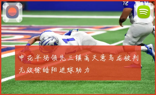 申花半场领先三镇高天意乌龙被判无效徐皓阳进球助力