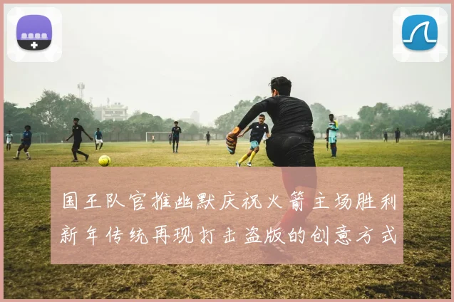 国王队官推幽默庆祝火箭主场胜利新年传统再现打击盗版的创意方式