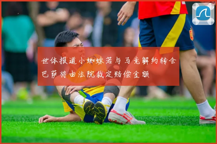 世体报道小蜘蛛若与马竞解约转会巴萨将由法院裁定赔偿金额