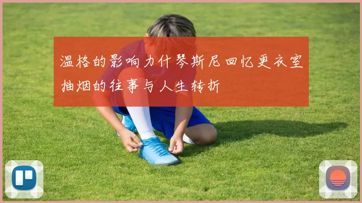 温格的影响力什琴斯尼回忆更衣室抽烟的往事与人生转折