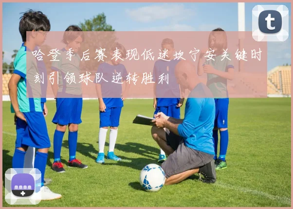 哈登季后赛表现低迷坎宁安关键时刻引领球队逆转胜利