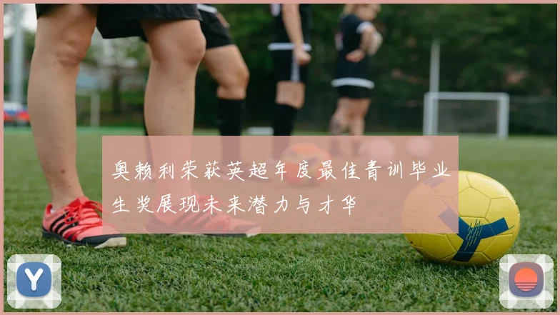 奥赖利荣获英超年度最佳青训毕业生奖展现未来潜力与才华
