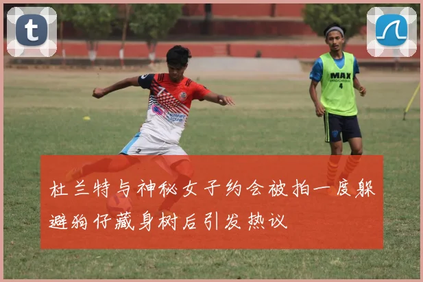 杜兰特与神秘女子约会被拍一度躲避狗仔藏身树后引发热议