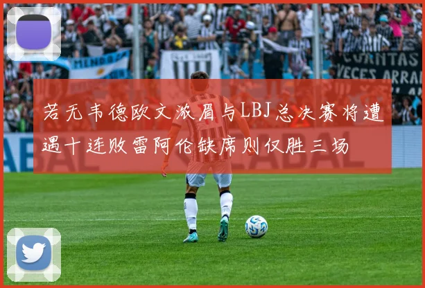 若无韦德欧文浓眉与LBJ总决赛将遭遇十连败雷阿伦缺席则仅胜三场