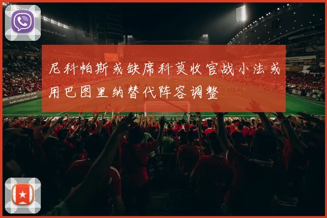 尼科帕斯或缺席科莫收官战小法或用巴图里纳替代阵容调整